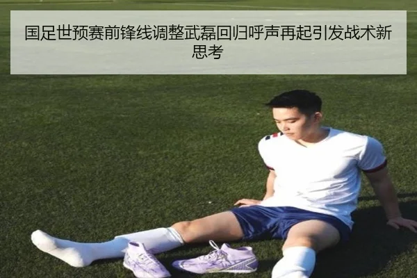 国足世预赛前锋线调整武磊回归呼声再起引发战术新思考（Bsports）