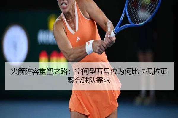 火箭阵容重塑之路:空间型五号位为何比卡佩拉更契合球队需求 - Bsports
