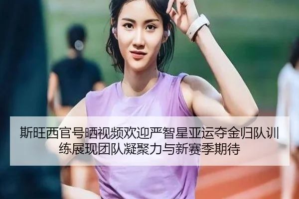 斯旺西官号晒视频欢迎严智星亚运夺金归队训练展现团队凝聚力与新赛季期待（Bsports）